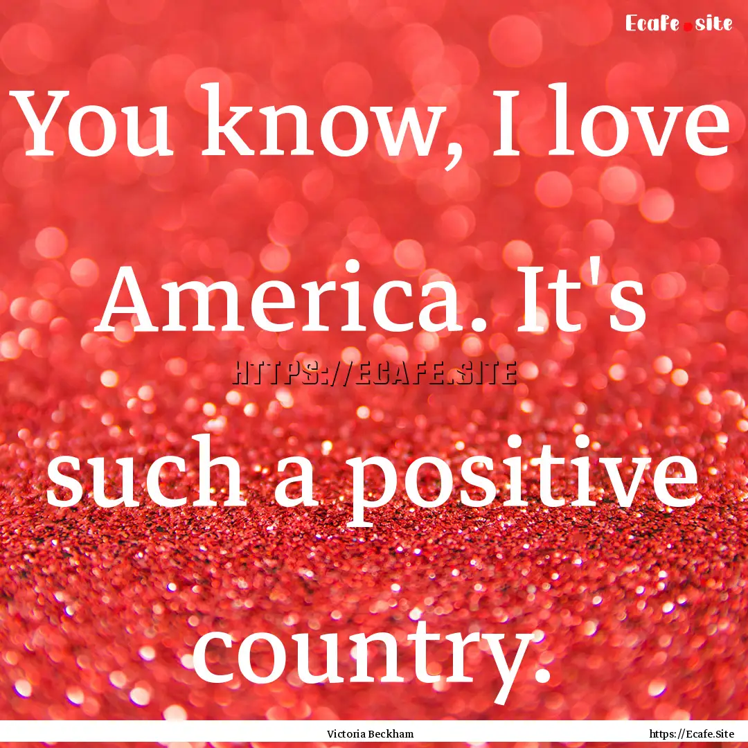 You know, I love America. It's such a positive.... : Quote by Victoria Beckham