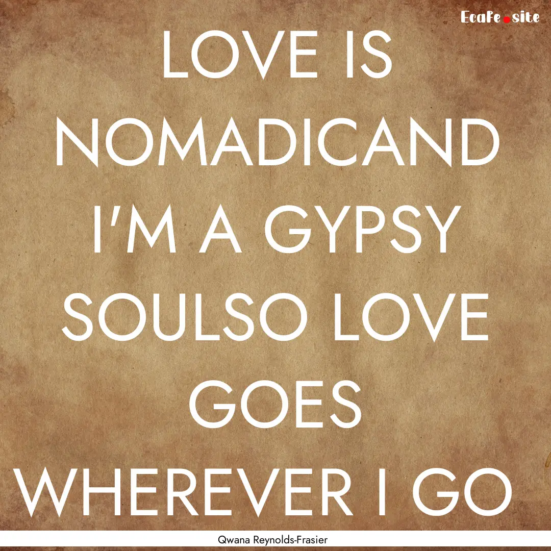 LOVE IS NOMADICAND I'M A GYPSY SOULSO LOVE.... : Quote by Qwana Reynolds-Frasier