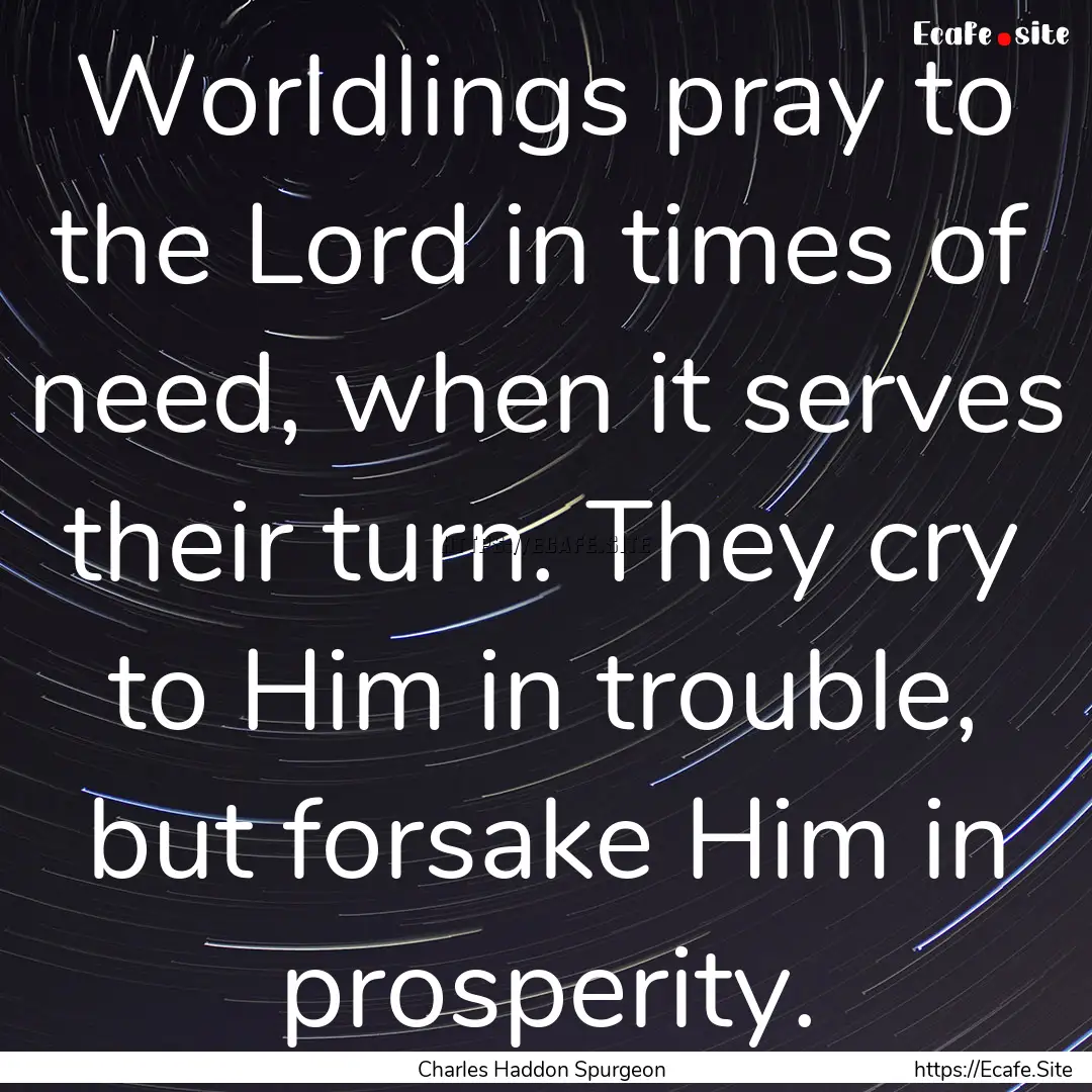 Worldlings pray to the Lord in times of need,.... : Quote by Charles Haddon Spurgeon