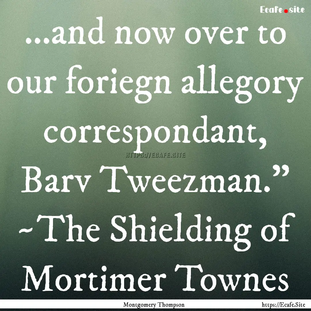 ...and now over to our foriegn allegory correspondant,.... : Quote by Montgomery Thompson