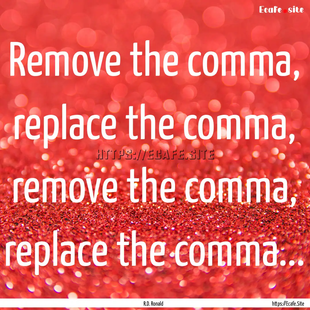 Remove the comma, replace the comma, remove.... : Quote by R.D. Ronald