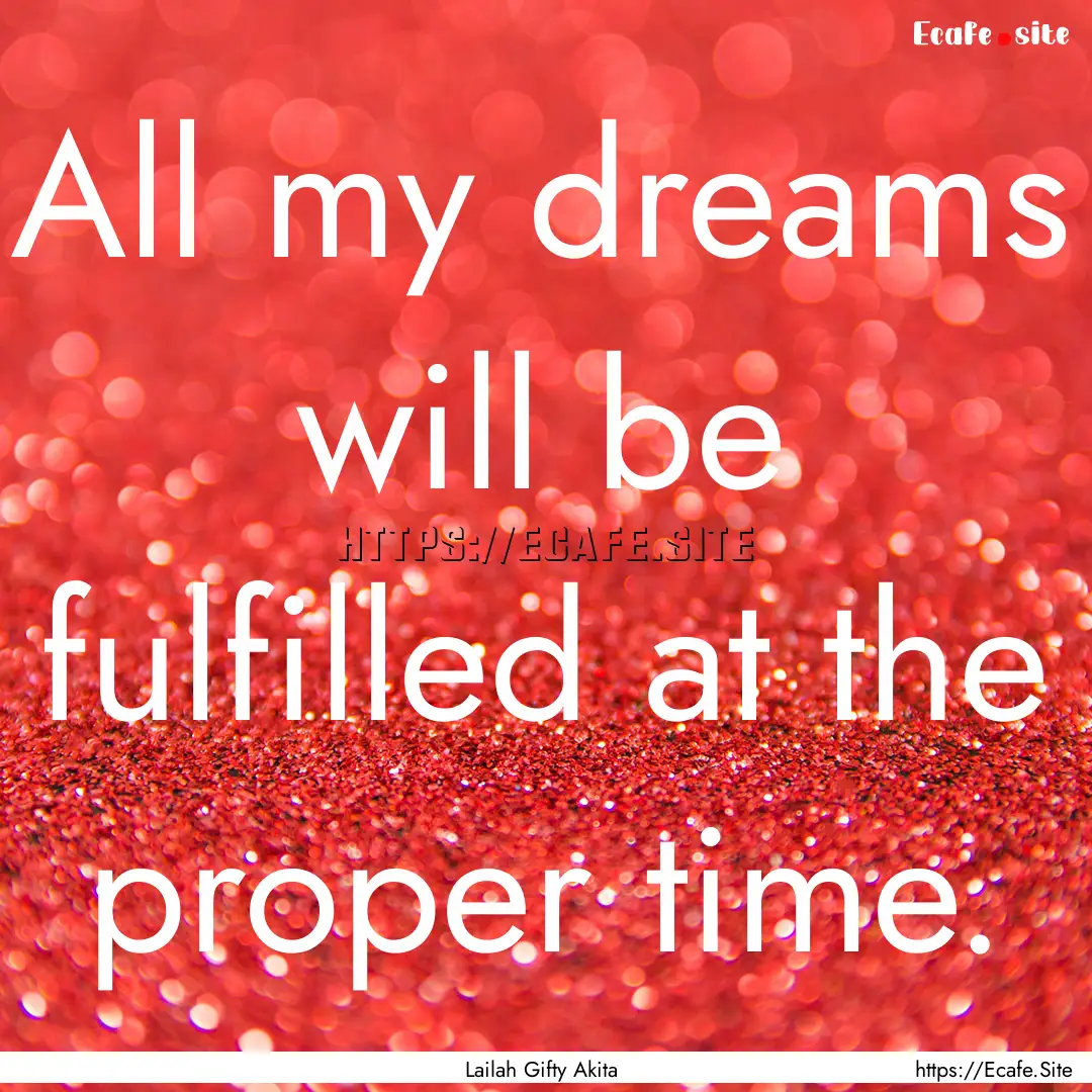 All my dreams will be fulfilled at the proper.... : Quote by Lailah Gifty Akita