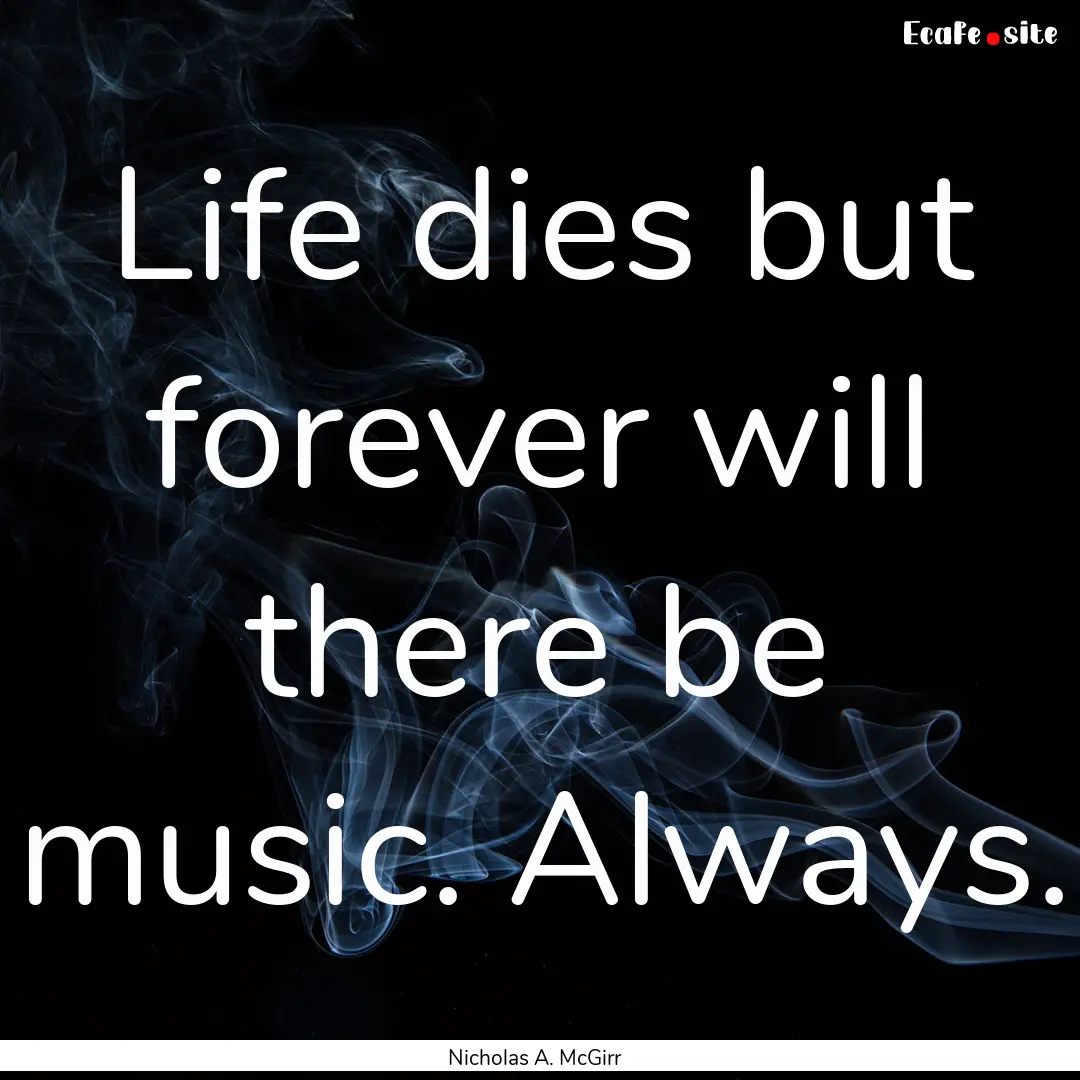 Life dies but forever will there be music..... : Quote by Nicholas A. McGirr