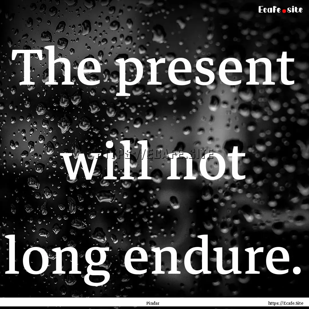 The present will not long endure. : Quote by Pindar