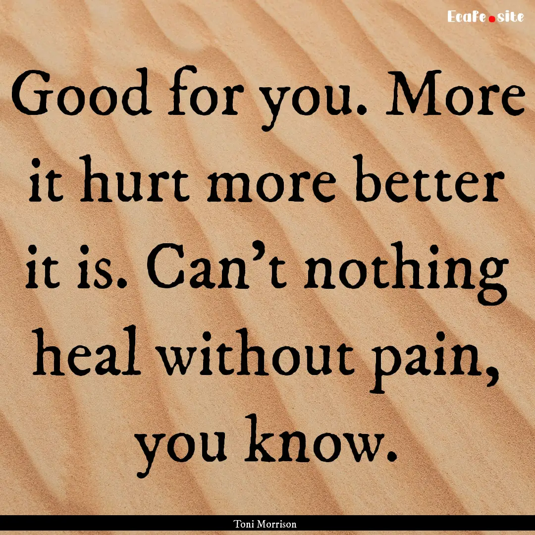 Good for you. More it hurt more better it.... : Quote by Toni Morrison