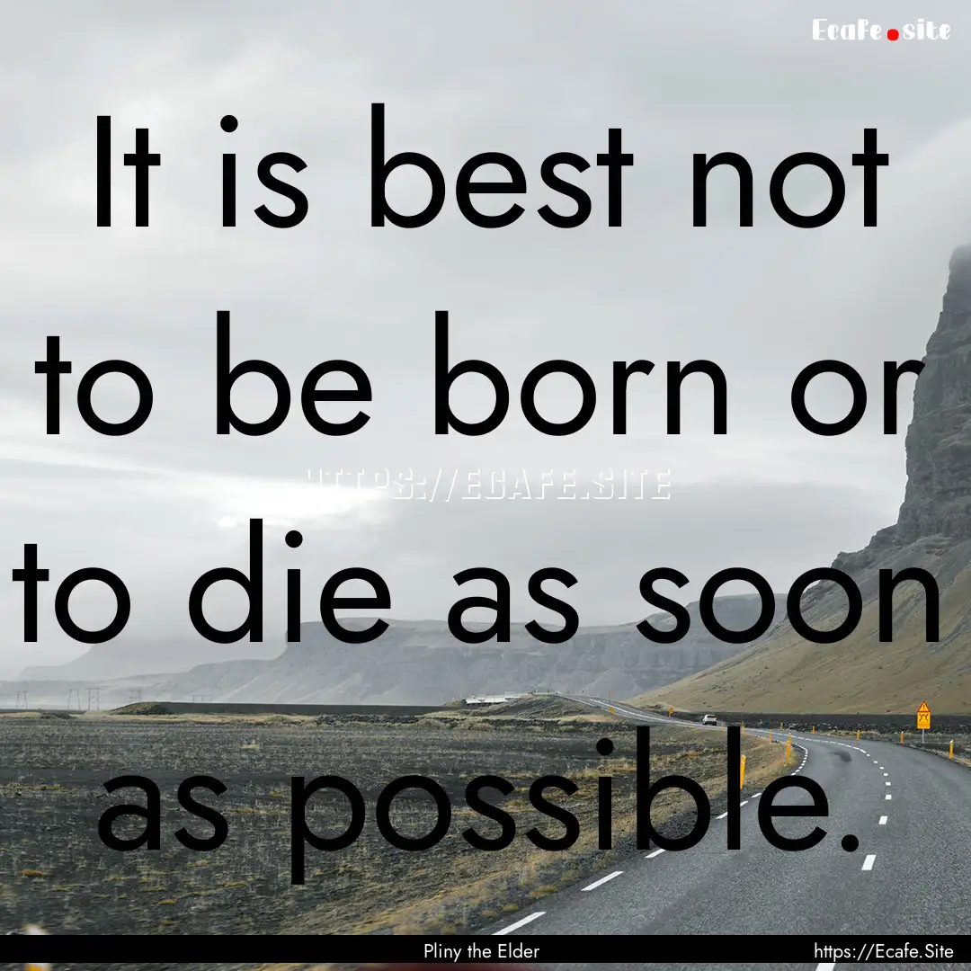 It is best not to be born or to die as soon.... : Quote by Pliny the Elder