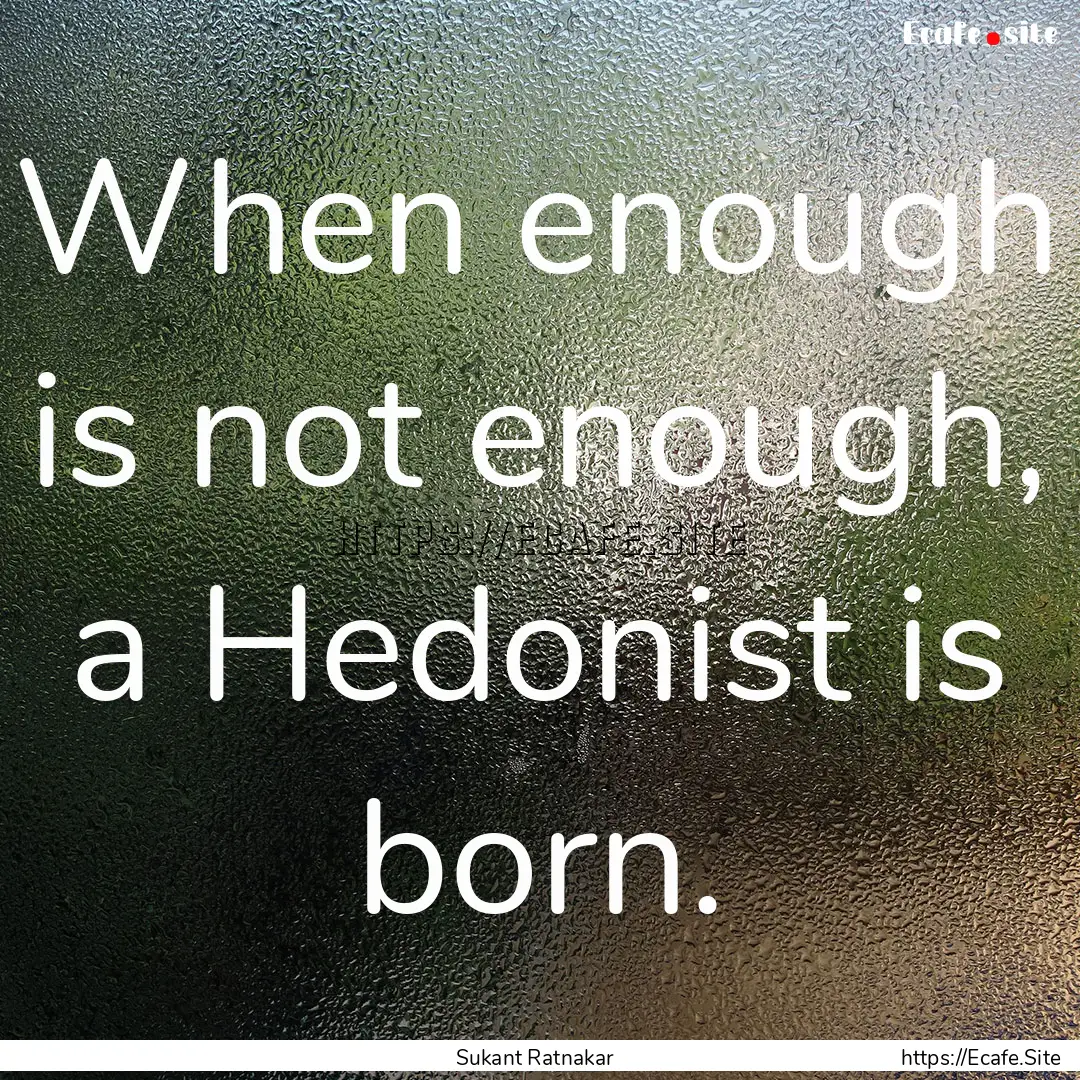 When enough is not enough, a Hedonist is.... : Quote by Sukant Ratnakar