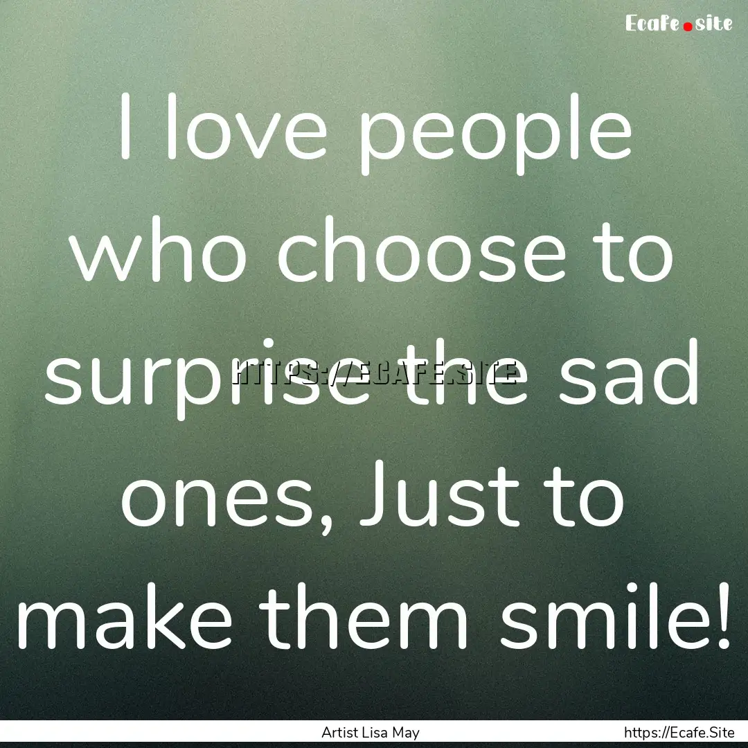 I love people who choose to surprise the.... : Quote by Artist Lisa May