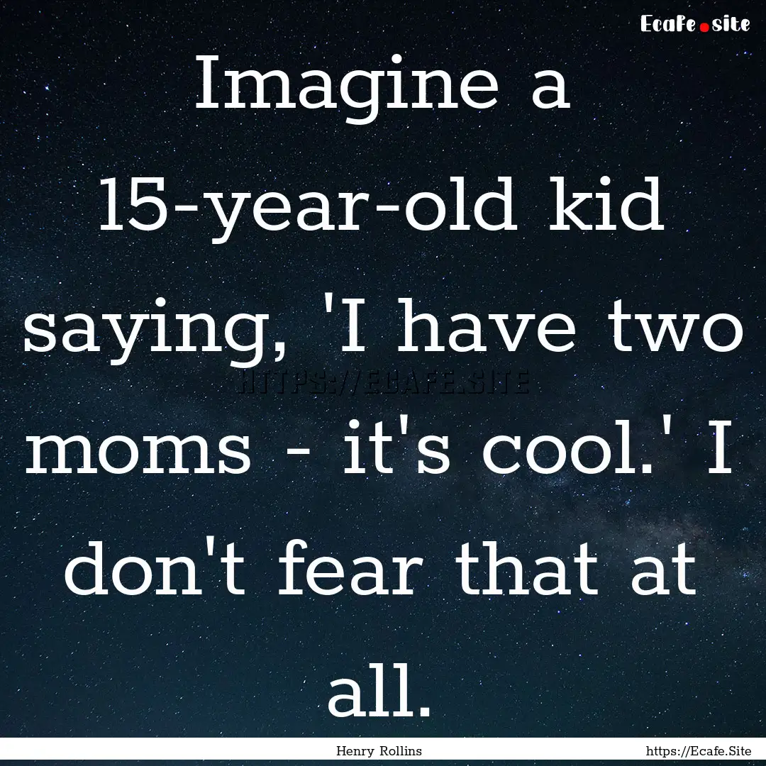 Imagine a 15-year-old kid saying, 'I have.... : Quote by Henry Rollins