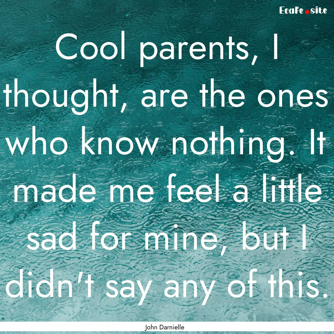 Cool parents, I thought, are the ones who.... : Quote by John Darnielle