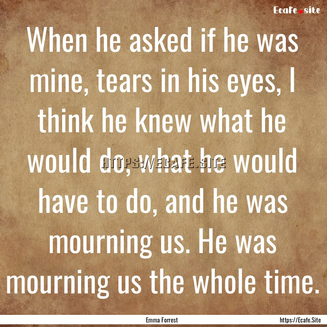 When he asked if he was mine, tears in his.... : Quote by Emma Forrest