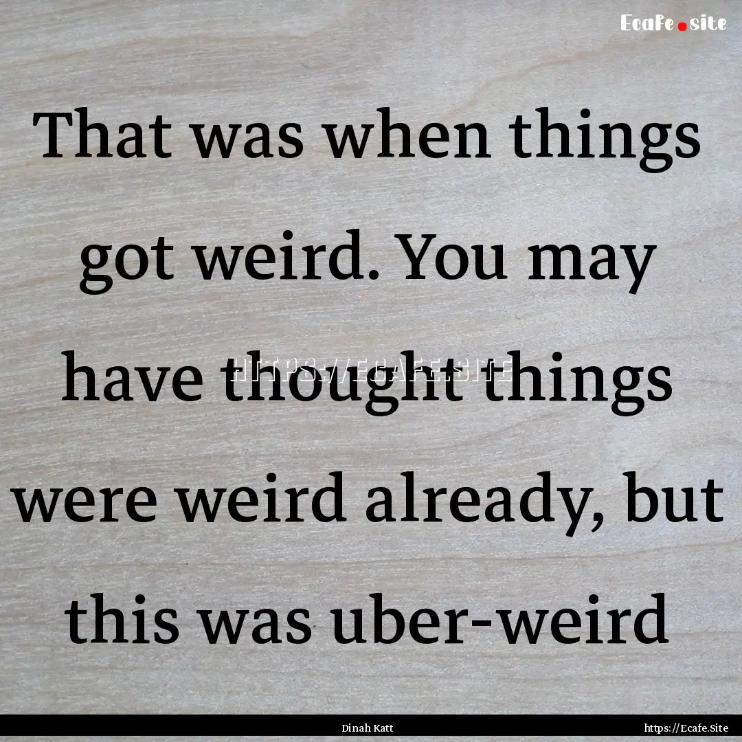 That was when things got weird. You may have.... : Quote by Dinah Katt