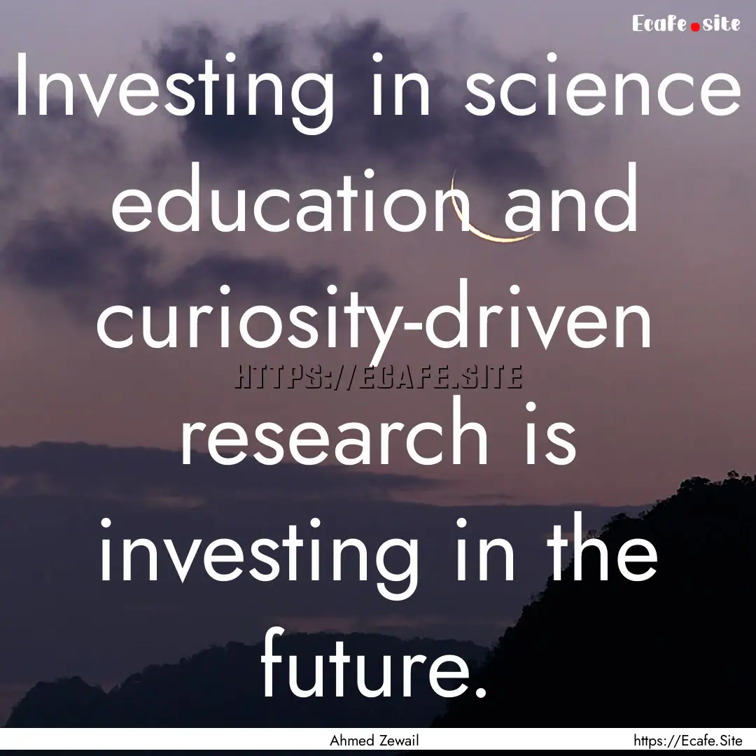 Investing in science education and curiosity-driven.... : Quote by Ahmed Zewail