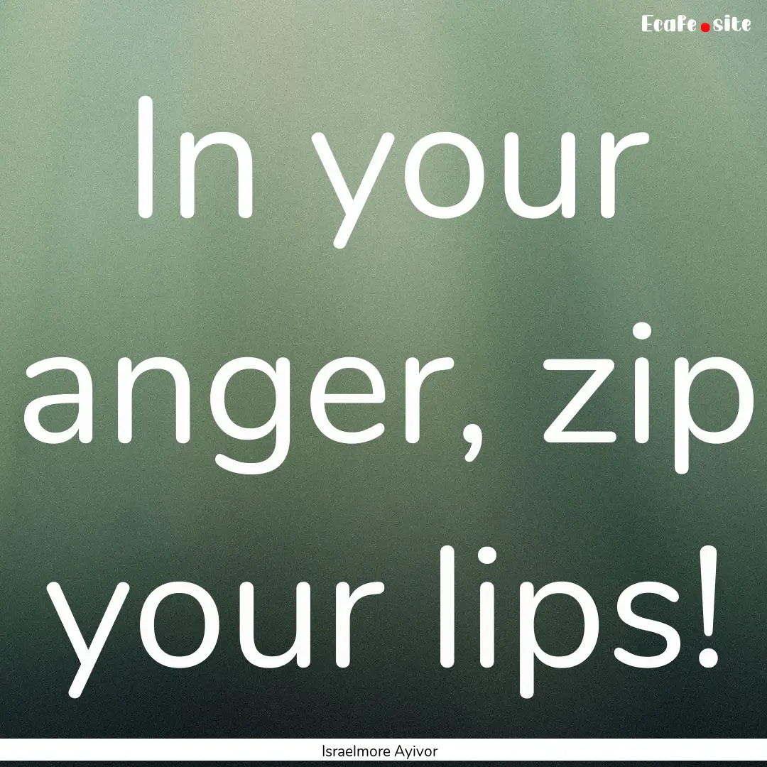 In your anger, zip your lips! : Quote by Israelmore Ayivor