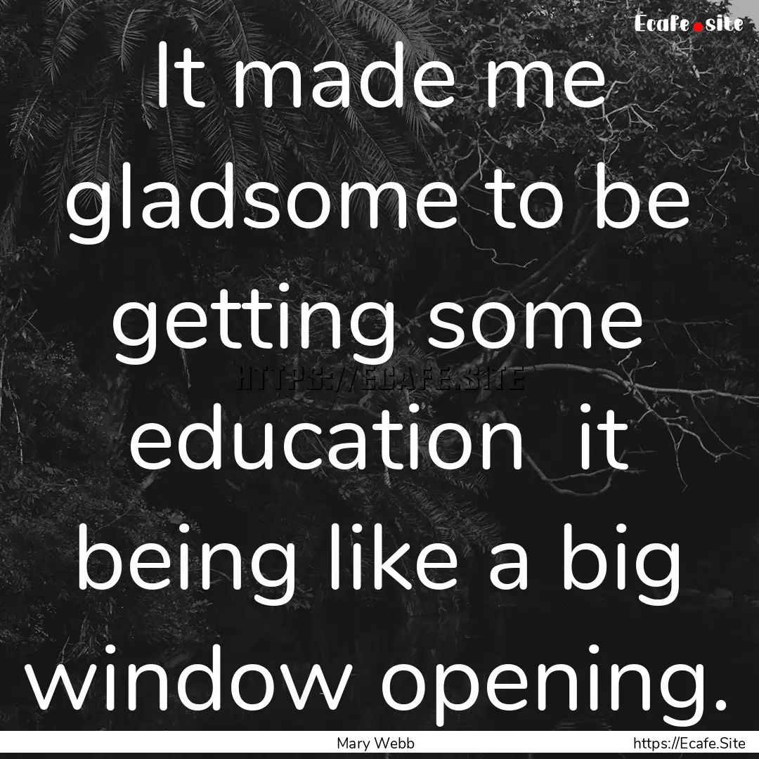 It made me gladsome to be getting some education.... : Quote by Mary Webb