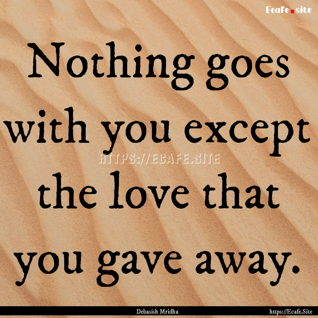 Nothing goes with you except the love that.... : Quote by Debasish Mridha