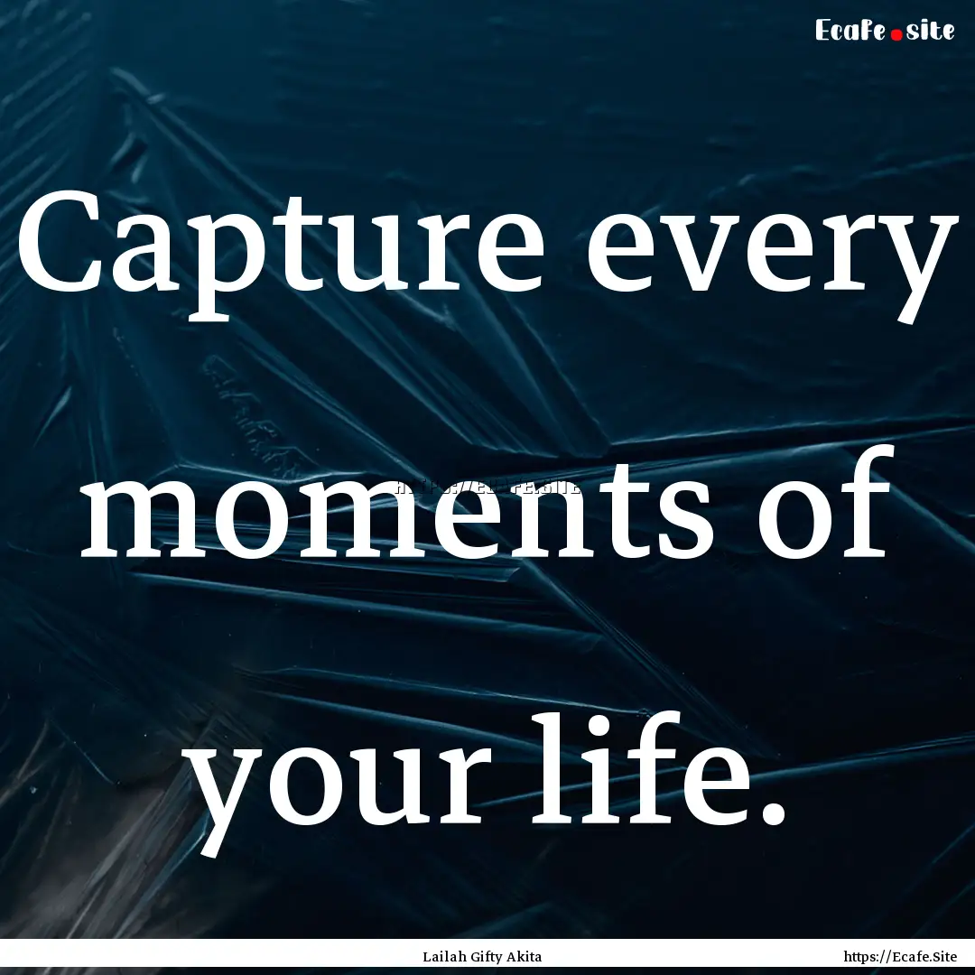 Capture every moments of your life. : Quote by Lailah Gifty Akita