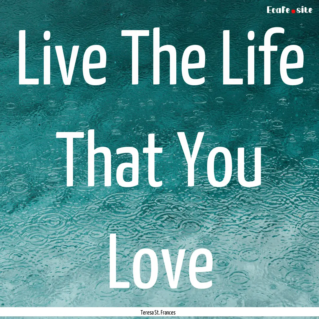 Live The Life That You Love : Quote by Teresa St. Frances