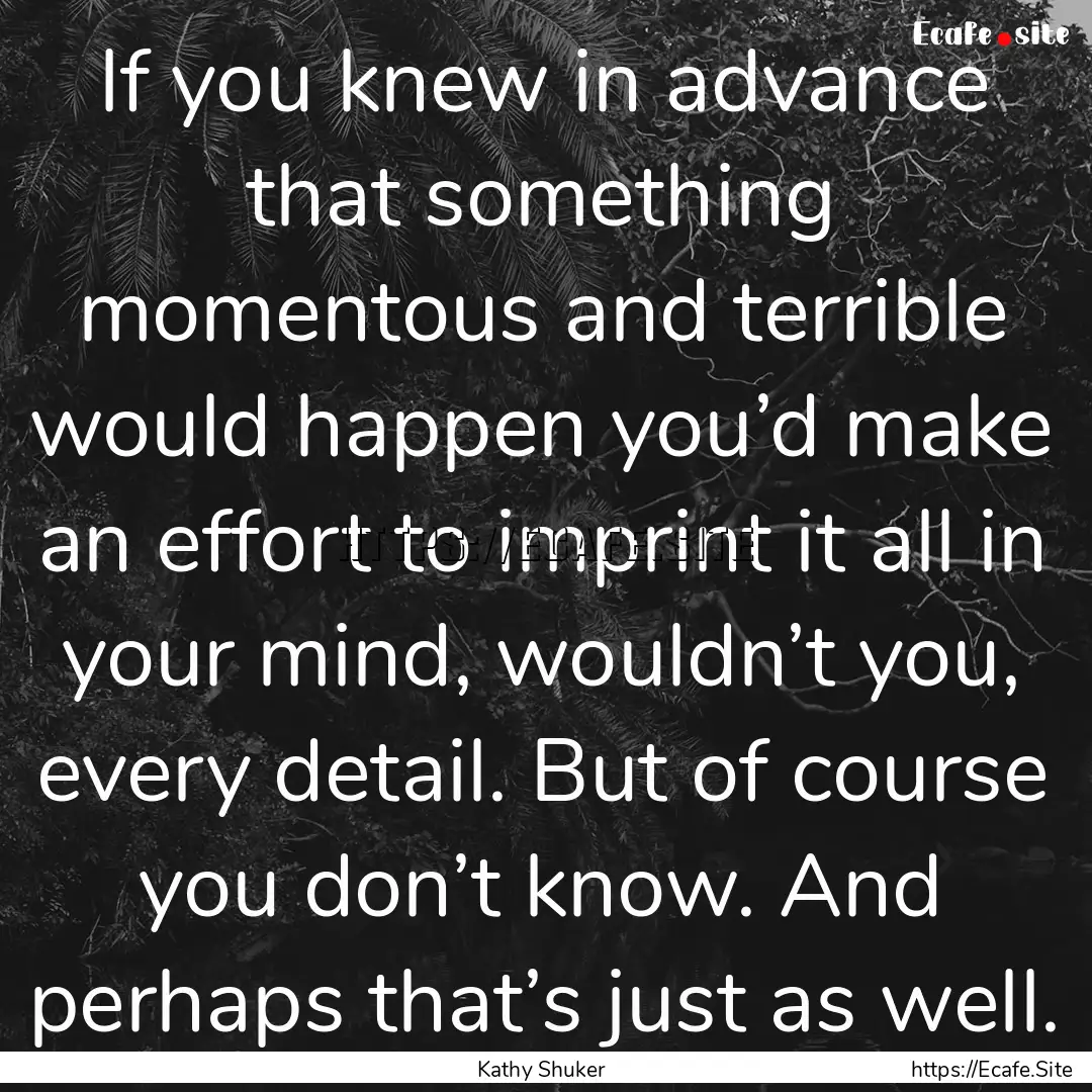 If you knew in advance that something momentous.... : Quote by Kathy Shuker