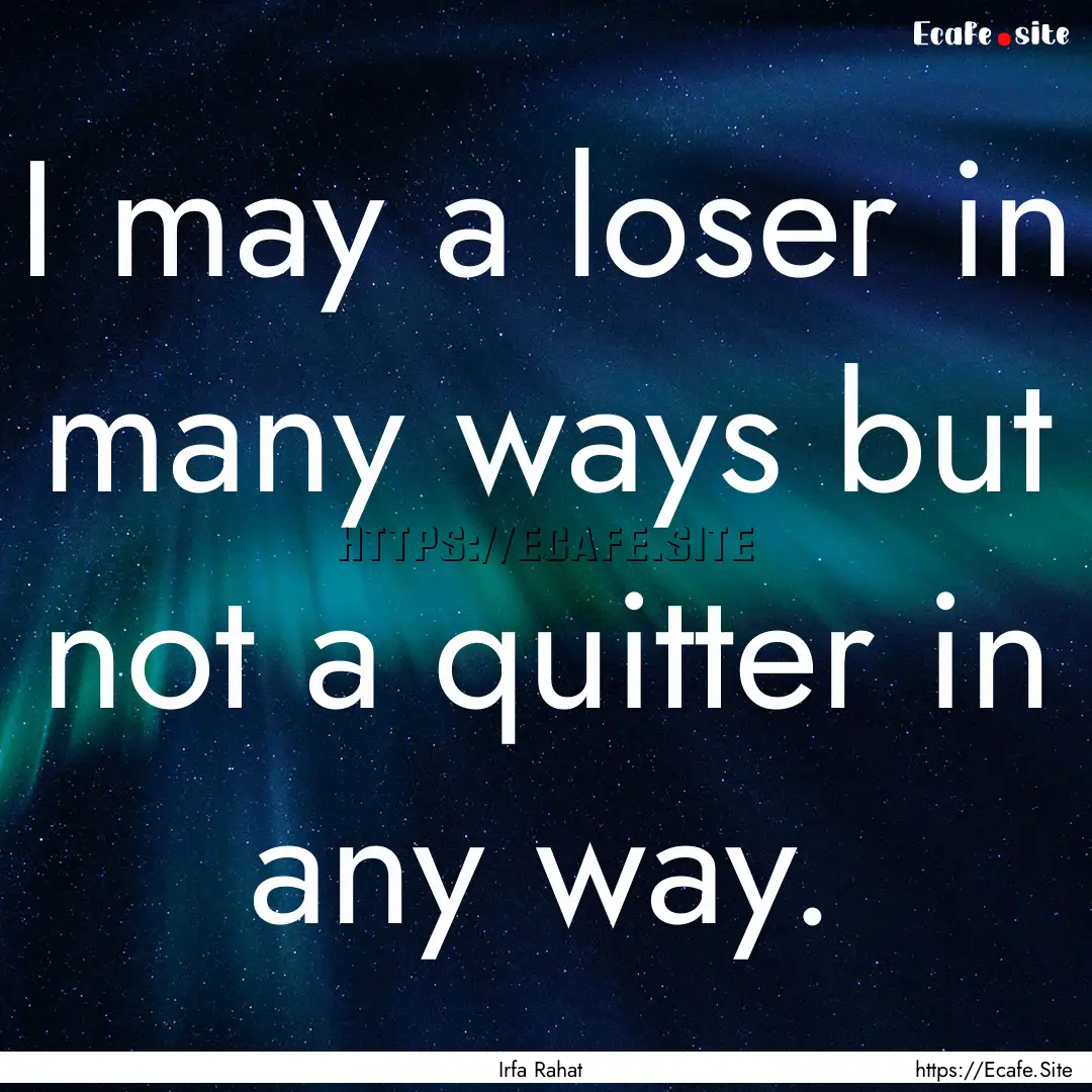 I may a loser in many ways but not a quitter.... : Quote by Irfa Rahat