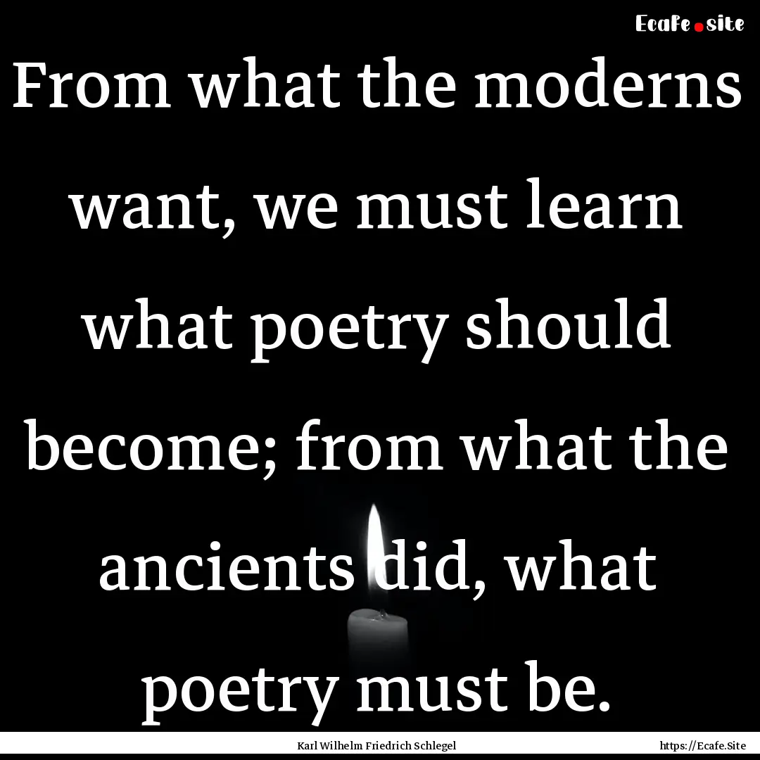 From what the moderns want, we must learn.... : Quote by Karl Wilhelm Friedrich Schlegel