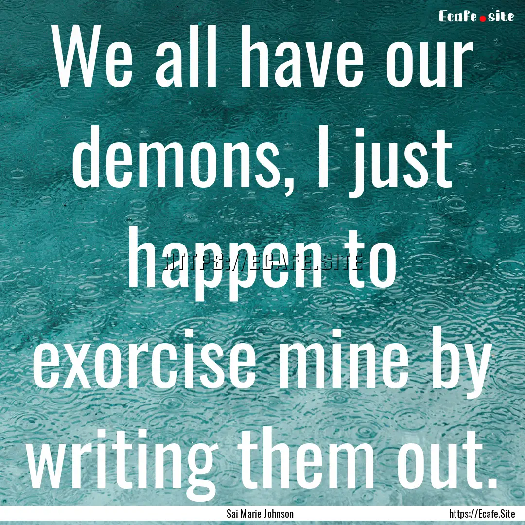 We all have our demons, I just happen to.... : Quote by Sai Marie Johnson