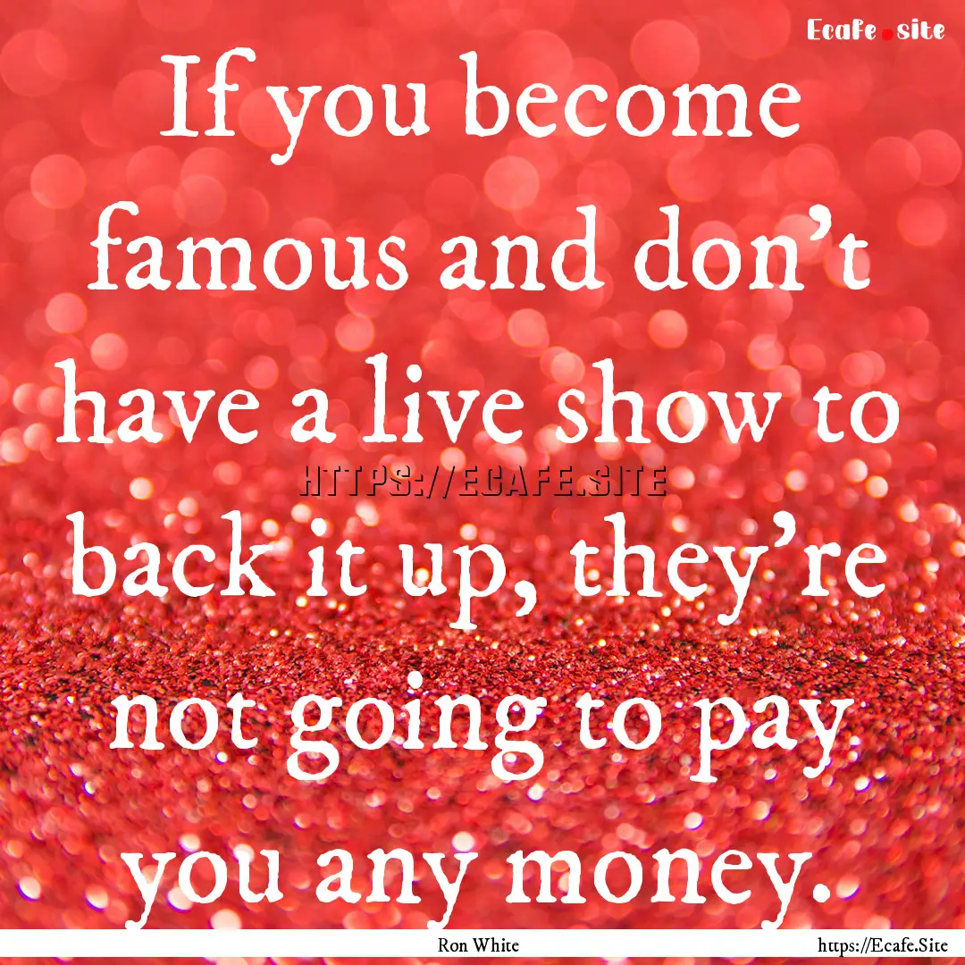 If you become famous and don't have a live.... : Quote by Ron White