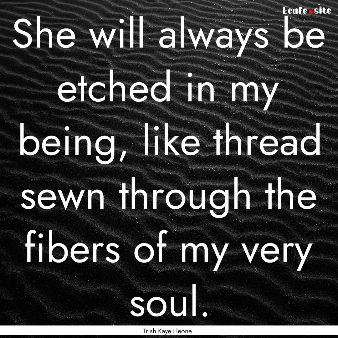 She will always be etched in my being, like.... : Quote by Trish Kaye Lleone