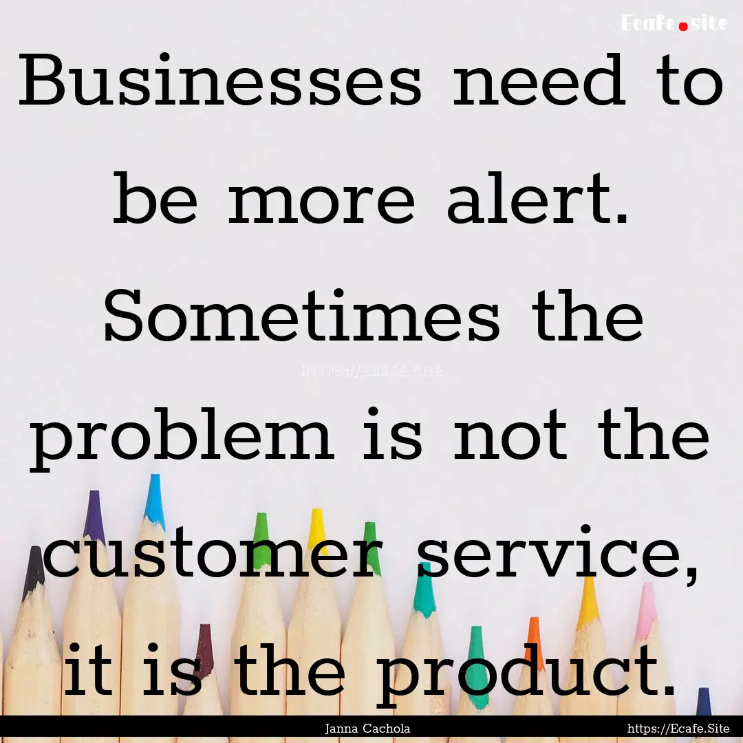 Businesses need to be more alert. Sometimes.... : Quote by Janna Cachola