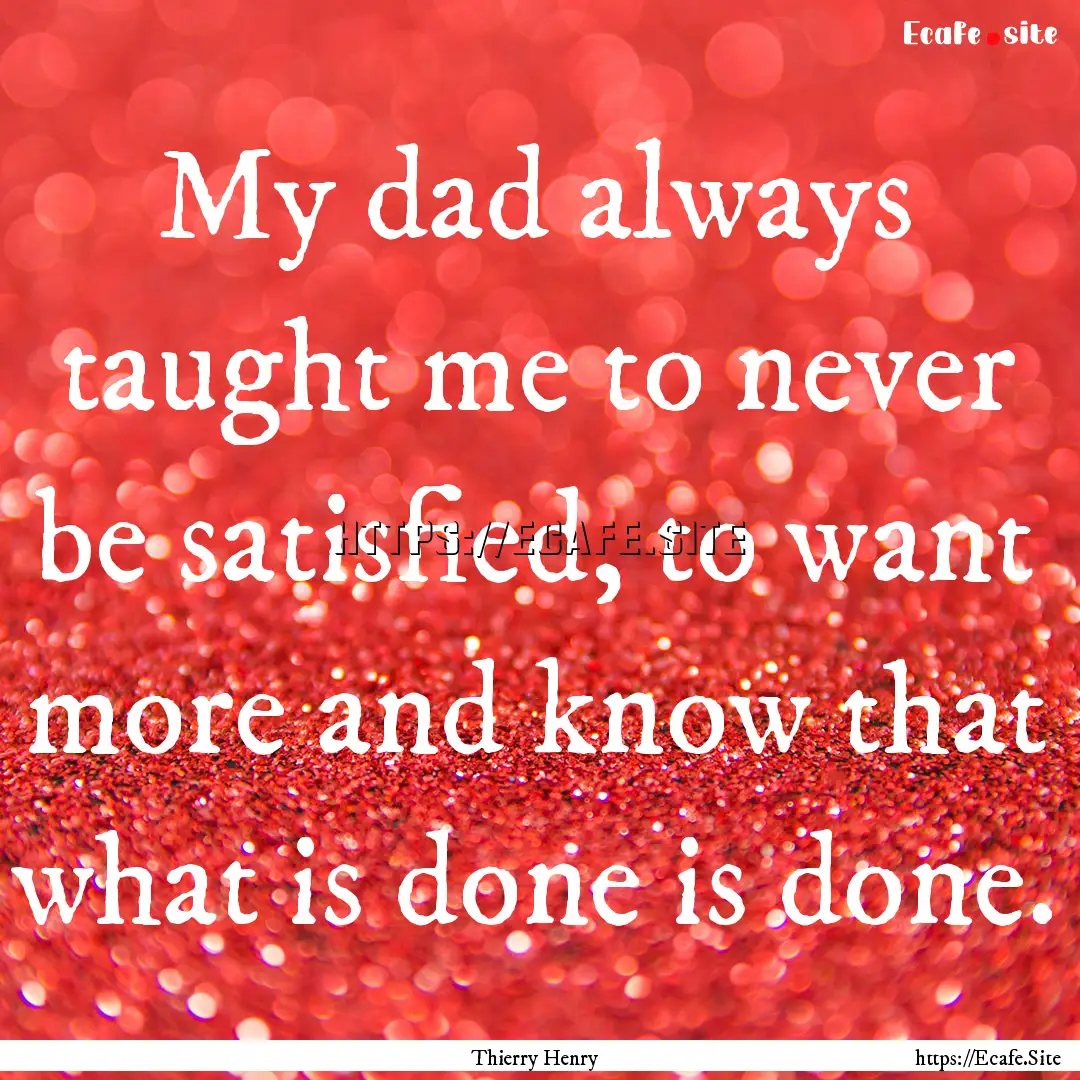 My dad always taught me to never be satisfied,.... : Quote by Thierry Henry