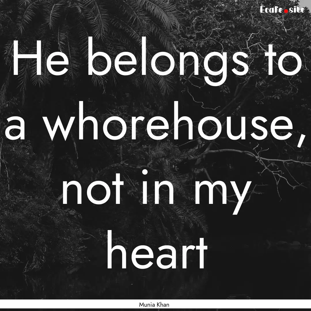 He belongs to a whorehouse, not in my heart.... : Quote by Munia Khan