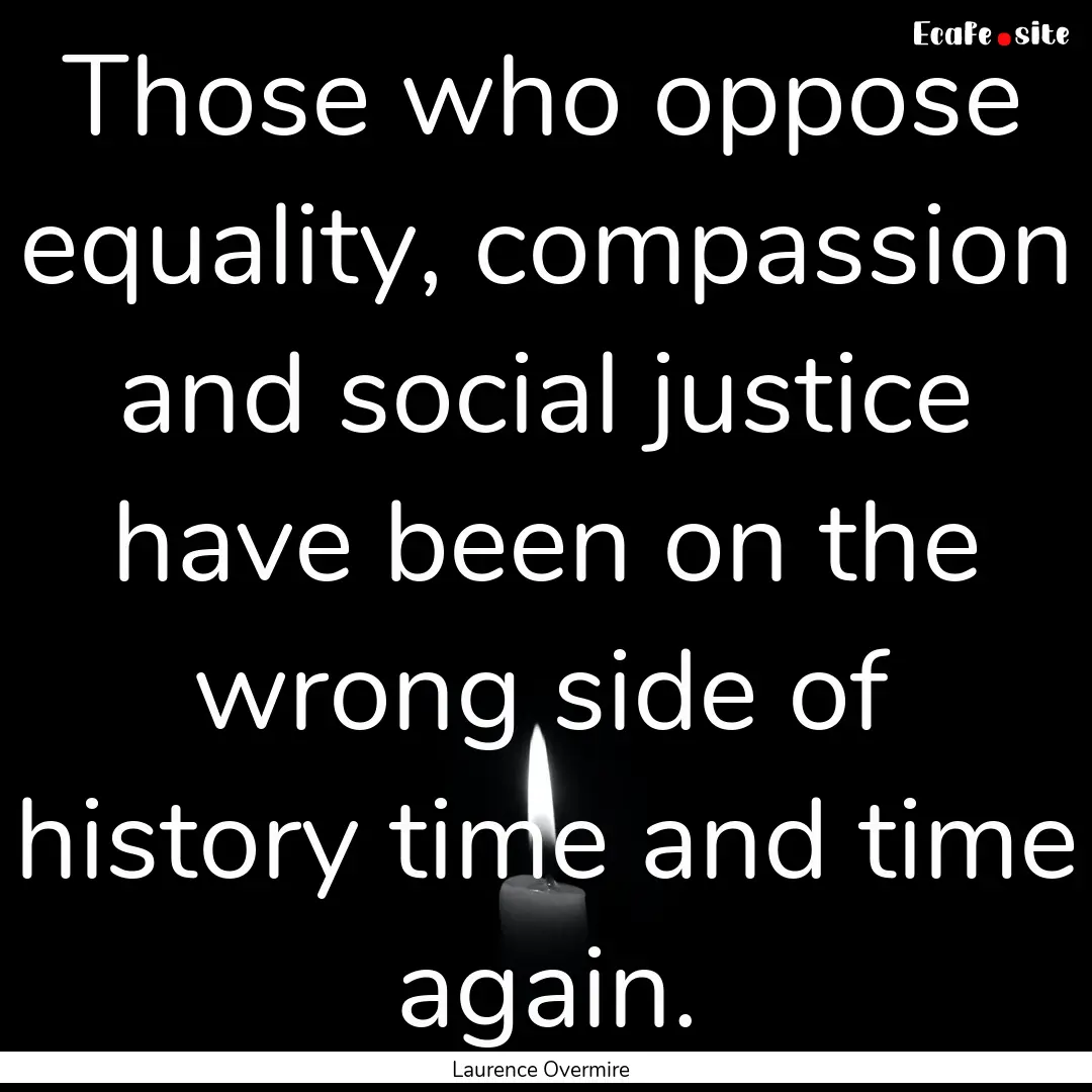 Those who oppose equality, compassion and.... : Quote by Laurence Overmire