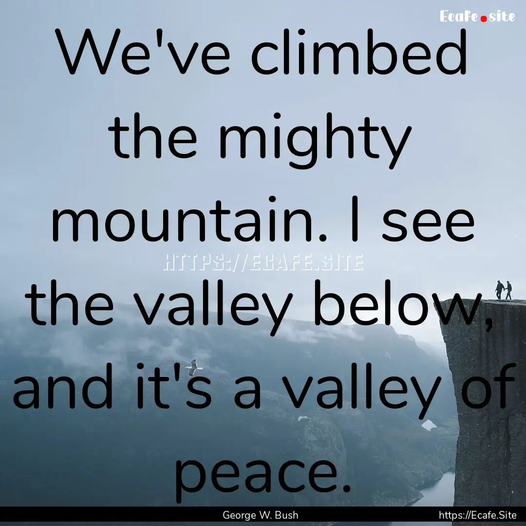 We've climbed the mighty mountain. I see.... : Quote by George W. Bush