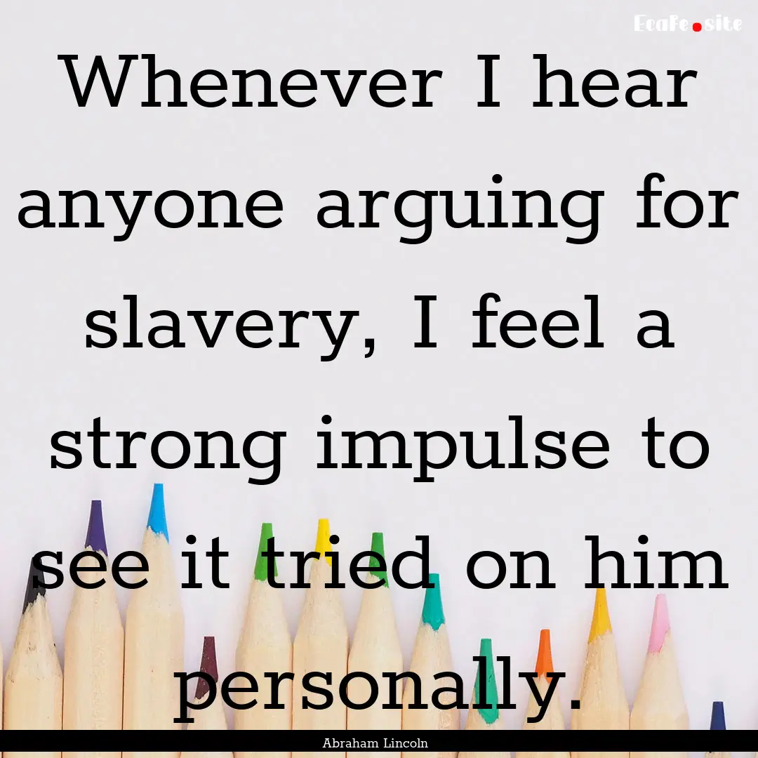 Whenever I hear anyone arguing for slavery,.... : Quote by Abraham Lincoln