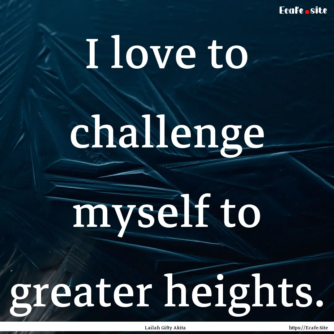 I love to challenge myself to greater heights..... : Quote by Lailah Gifty Akita