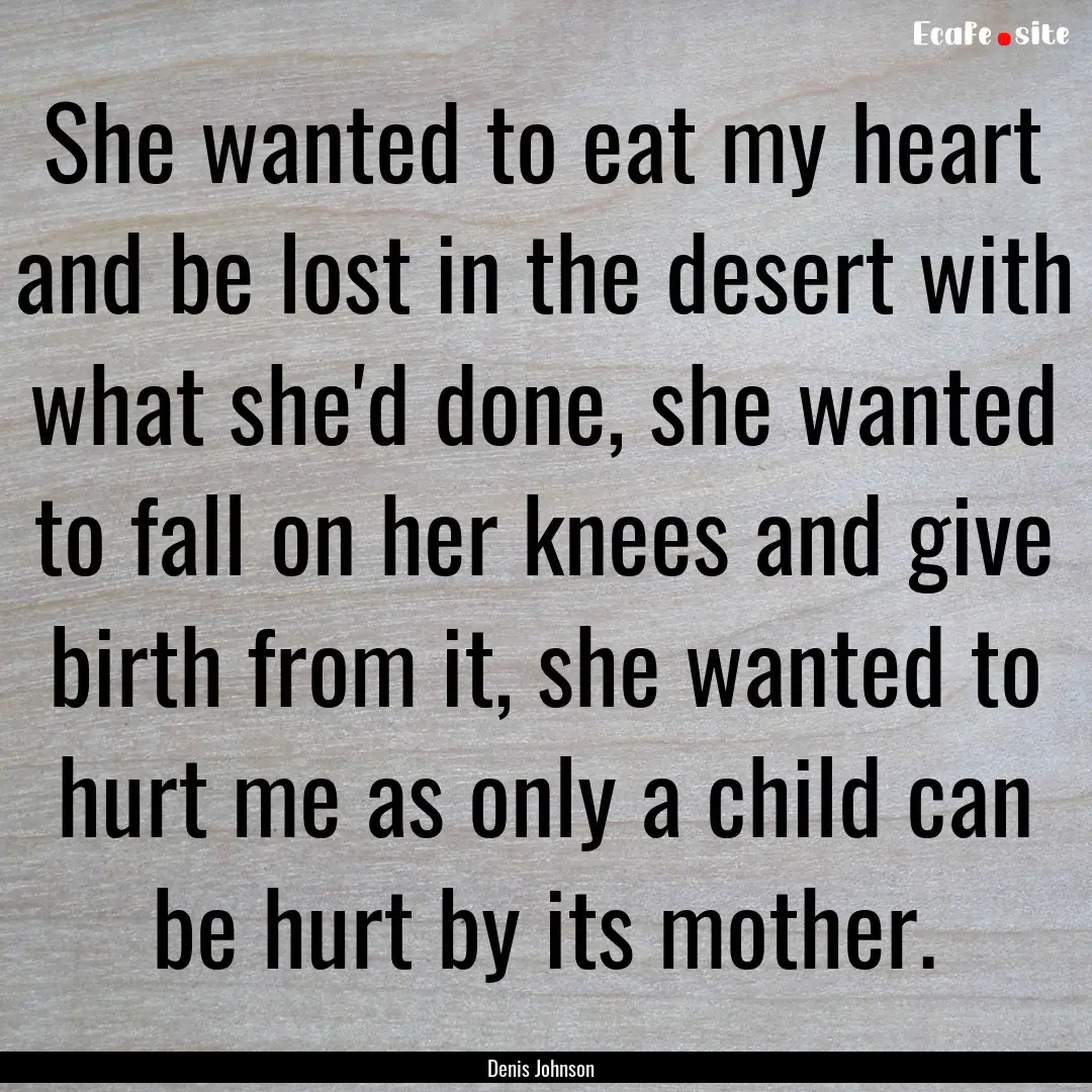 She wanted to eat my heart and be lost in.... : Quote by Denis Johnson