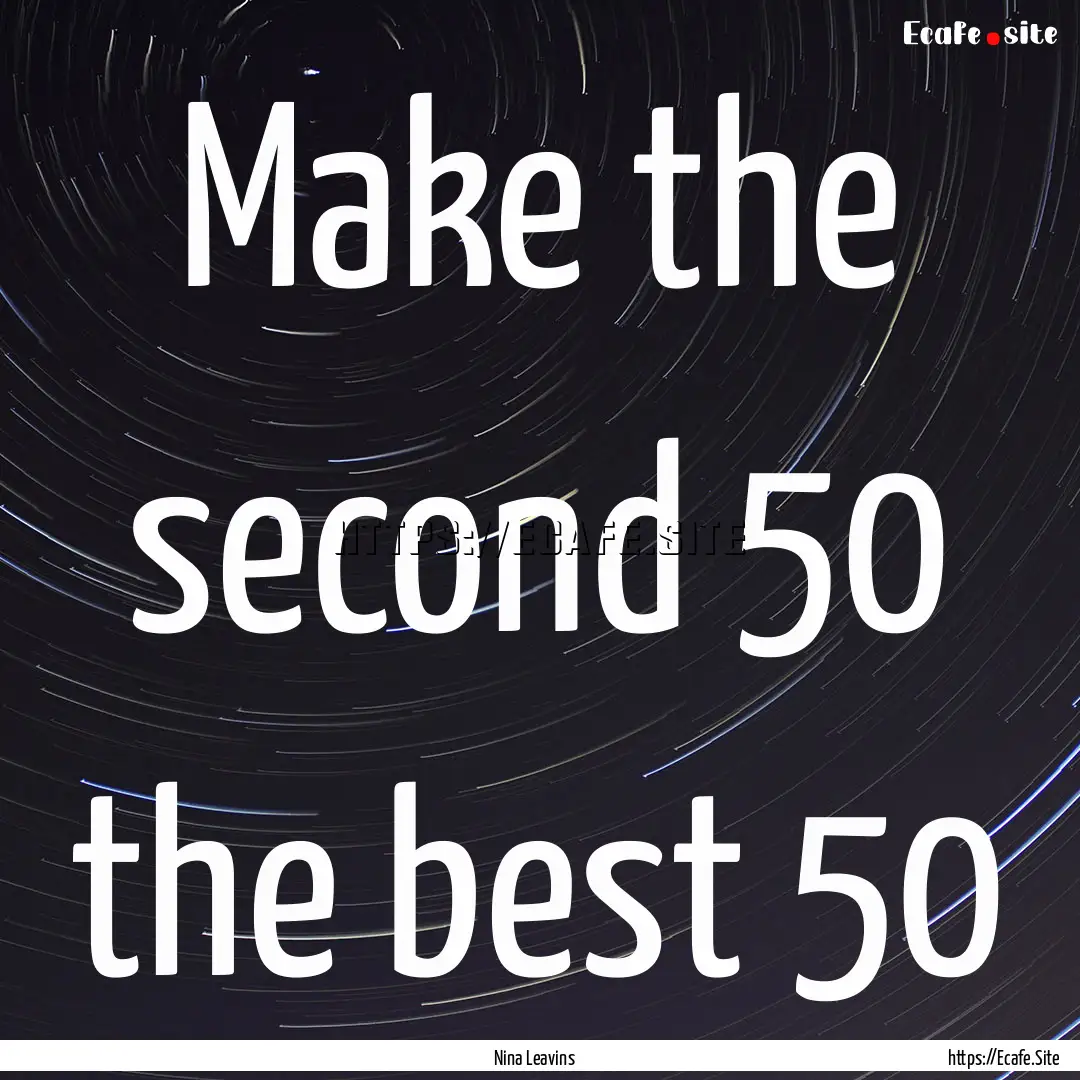 Make the second 50 the best 50 : Quote by Nina Leavins