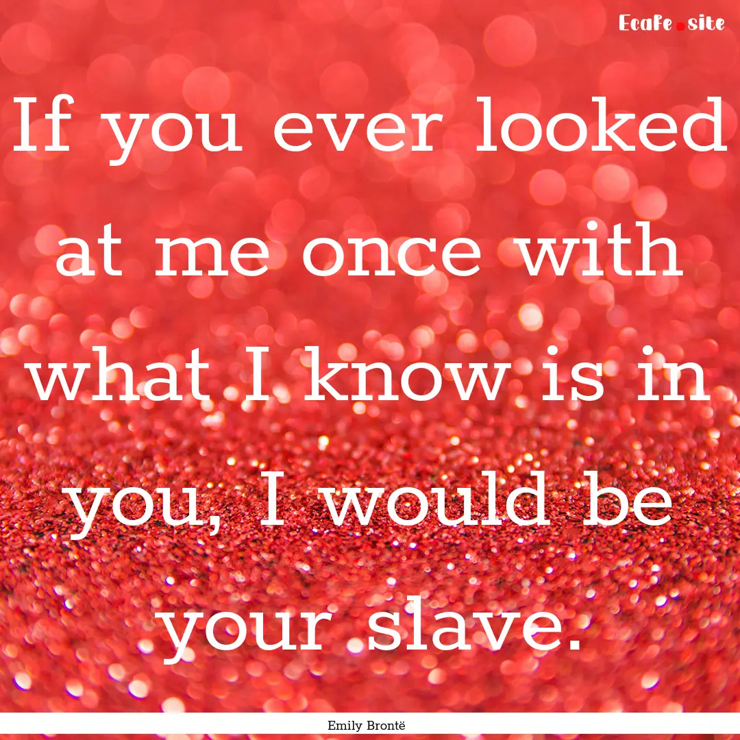 If you ever looked at me once with what I.... : Quote by Emily Brontë