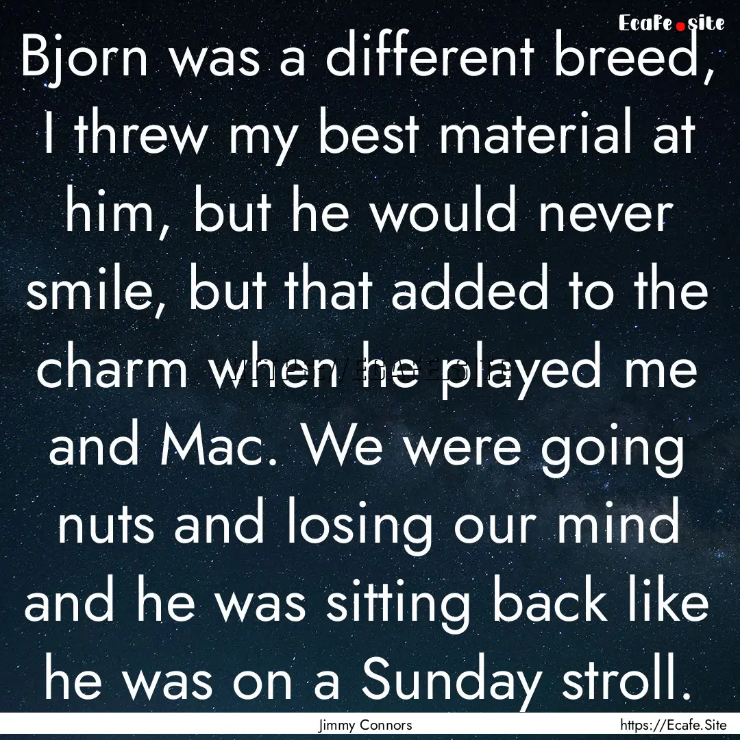 Bjorn was a different breed, I threw my best.... : Quote by Jimmy Connors