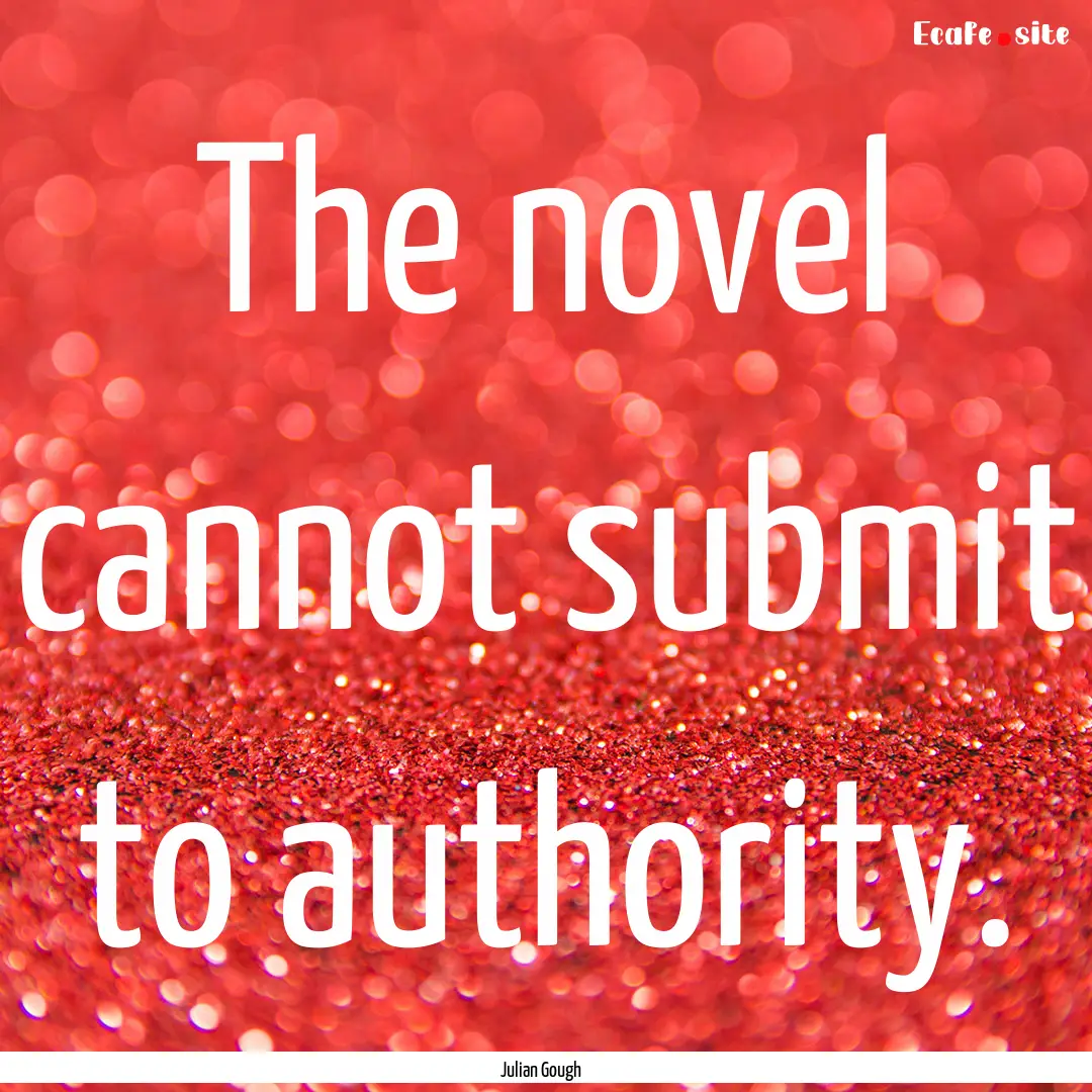 The novel cannot submit to authority. : Quote by Julian Gough