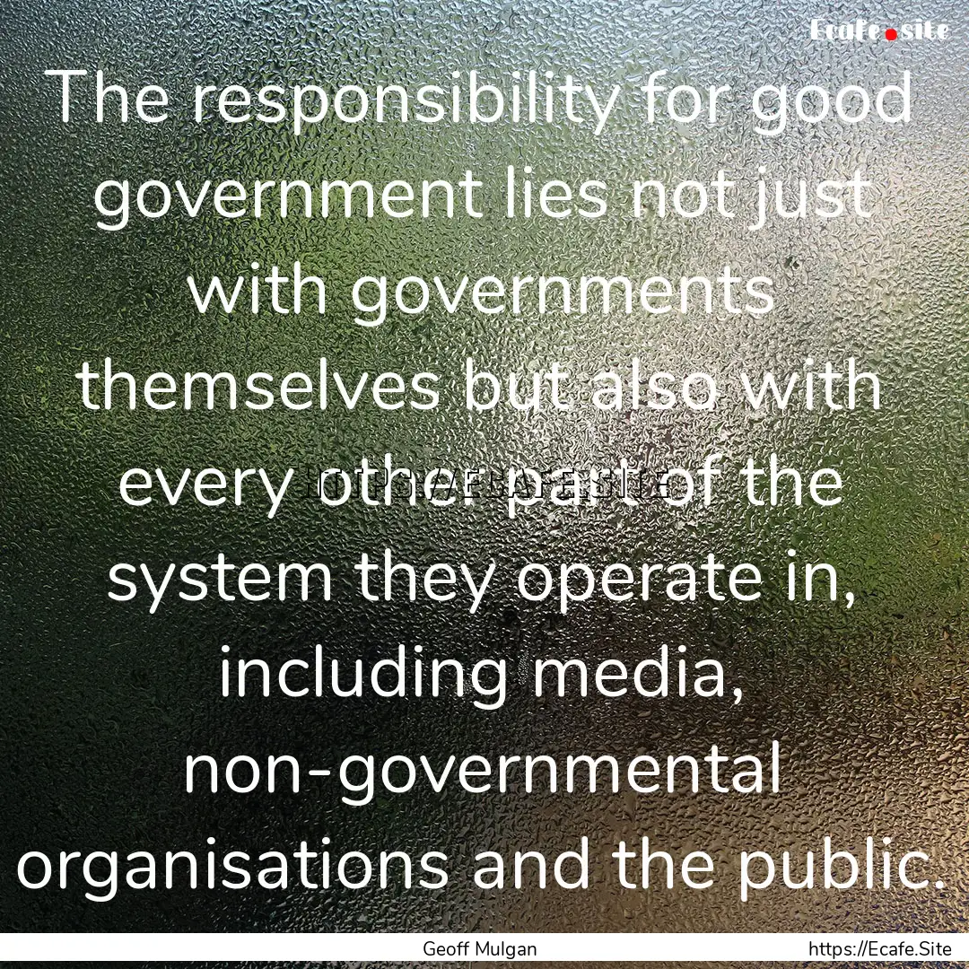 The responsibility for good government lies.... : Quote by Geoff Mulgan