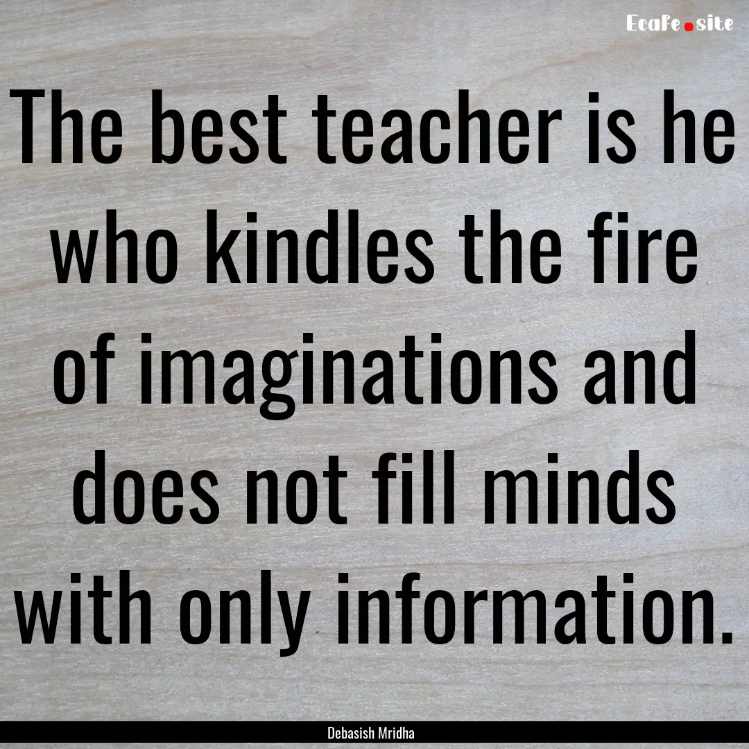 The best teacher is he who kindles the fire.... : Quote by Debasish Mridha