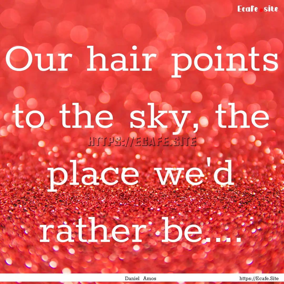 Our hair points to the sky, the place we'd.... : Quote by Daniel Amos