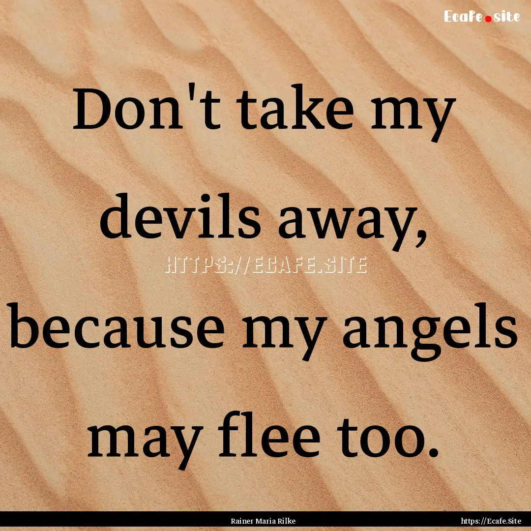 Don't take my devils away, because my angels.... : Quote by Rainer Maria Rilke