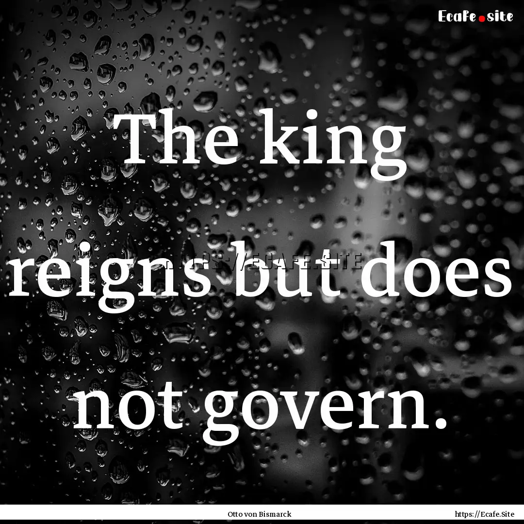 The king reigns but does not govern. : Quote by Otto von Bismarck