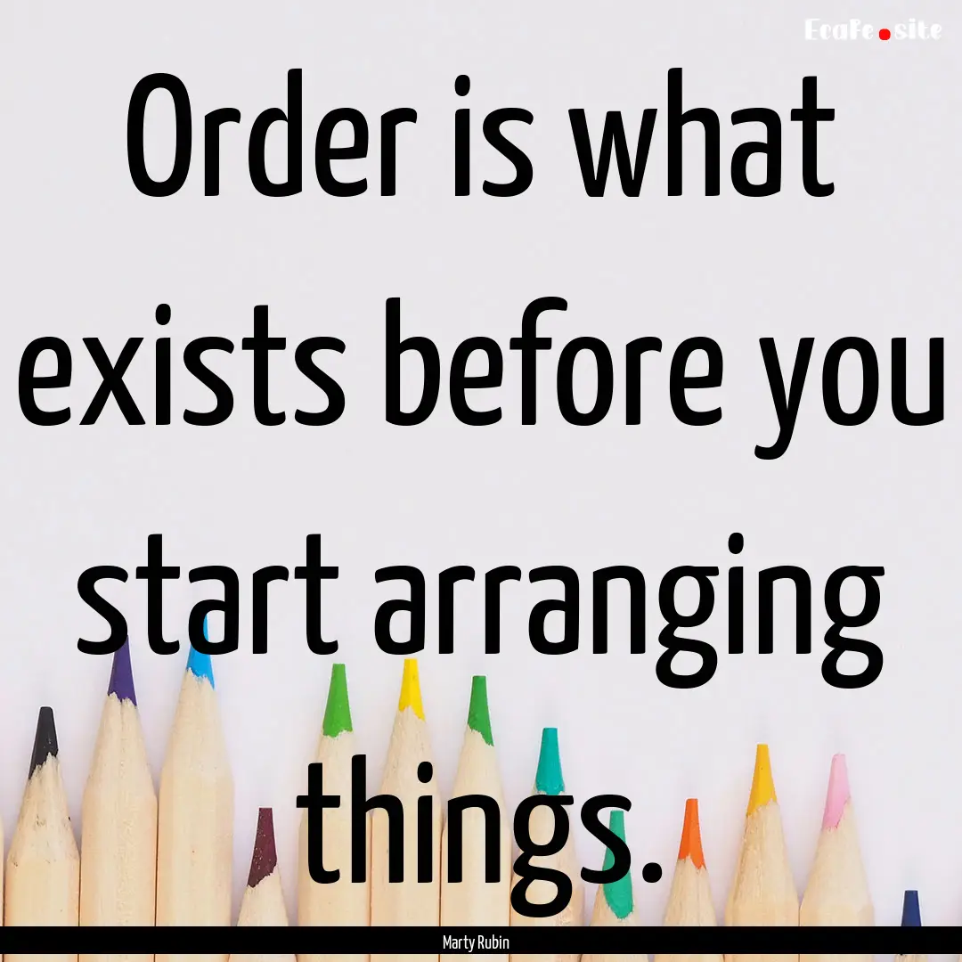 Order is what exists before you start arranging.... : Quote by Marty Rubin