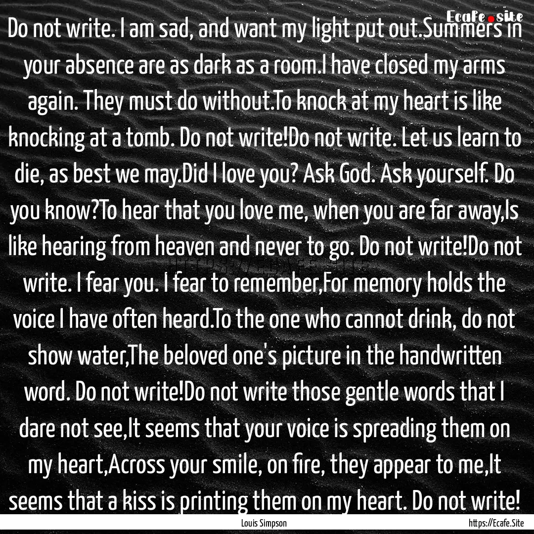 Do not write. I am sad, and want my light.... : Quote by Louis Simpson