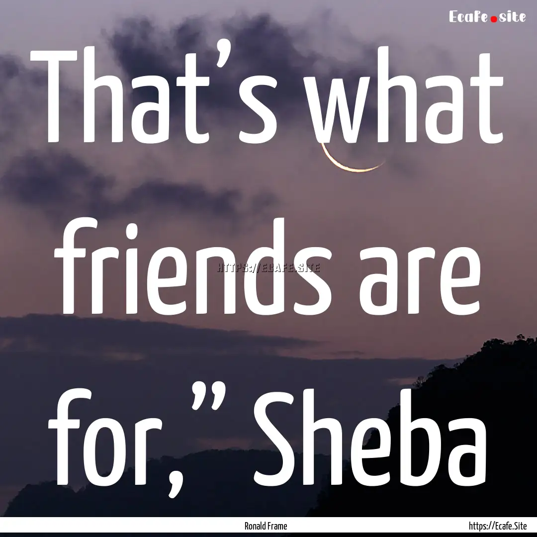 That’s what friends are for,” Sheba : Quote by Ronald Frame