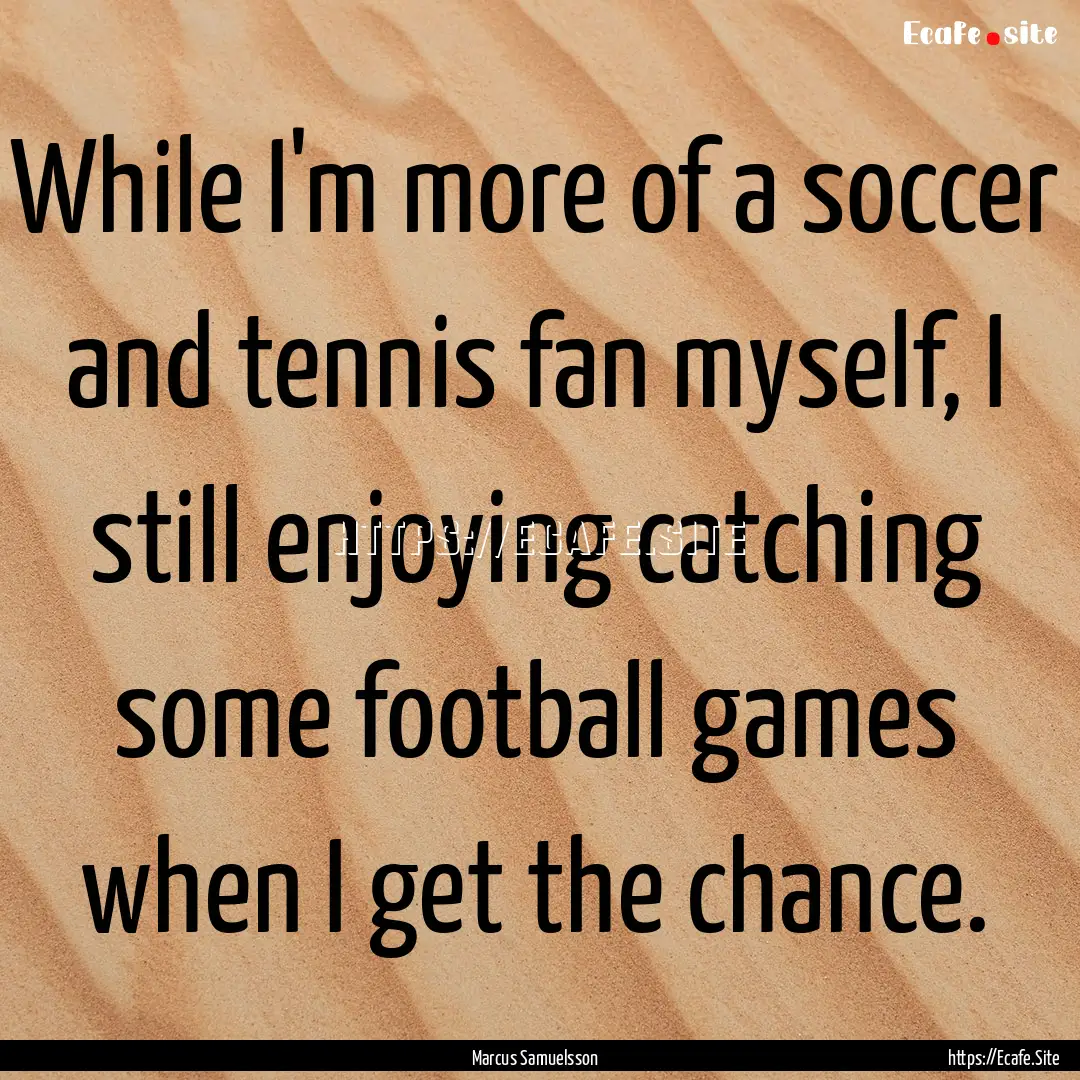 While I'm more of a soccer and tennis fan.... : Quote by Marcus Samuelsson