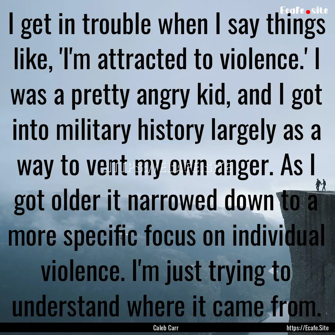 I get in trouble when I say things like,.... : Quote by Caleb Carr